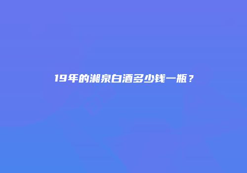 19年的湘泉白酒多少钱一瓶？