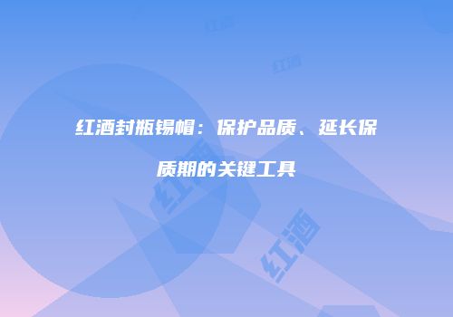 红酒封瓶锡帽：保护品质、延长保质期的关键工具