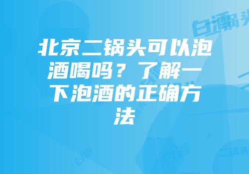 北京二锅头可以泡酒喝吗？了解一下泡酒的正确方法
