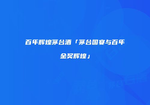 百年辉煌茅台酒「茅台国宴与百年金奖辉煌」