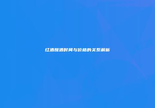 红酒醒酒时间与价格的关系解析