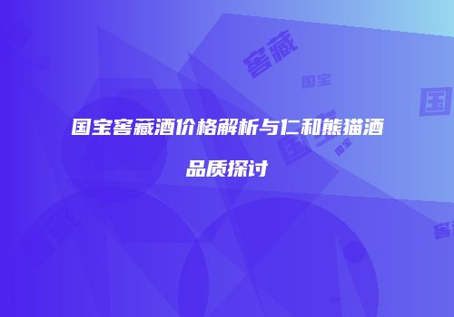 国宝窖藏酒价格解析与仁和熊猫酒品质探讨