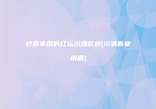 过喜事用的红坛汾酒价格(汾酒喜宴用酒)