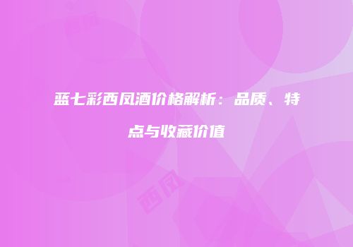 蓝七彩西凤酒价格解析：品质、特点与收藏价值