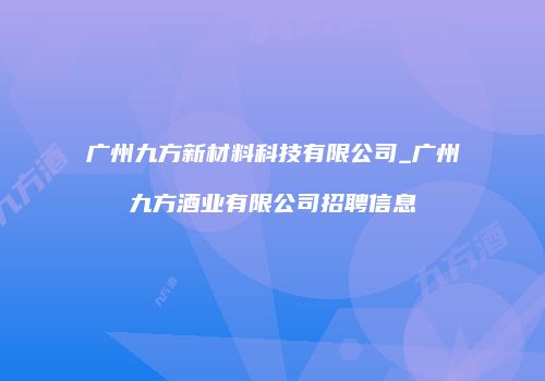 广州九方新材料科技有限公司_广州九方酒业有限公司招聘信息