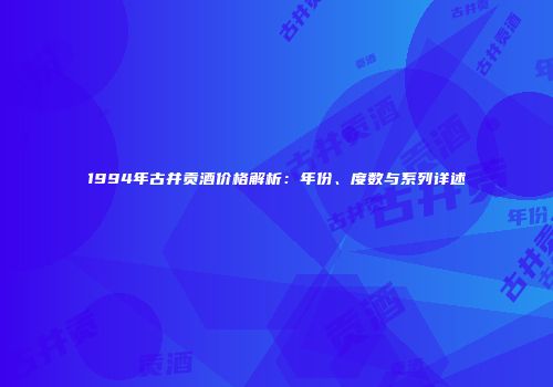 1994年古井贡酒价格解析：年份、度数与系列详述
