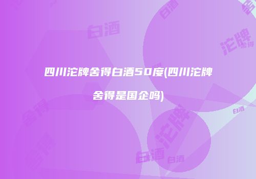 四川沱牌舍得白酒50度(四川沱牌舍得是国企吗)