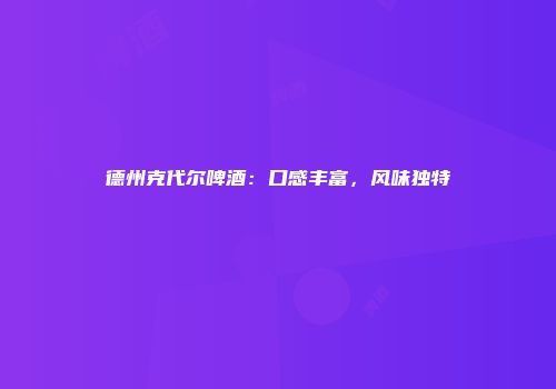 德州克代尔啤酒：口感丰富，风味独特