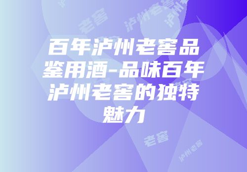 百年泸州老窖品鉴用酒-品味百年泸州老窖的独特魅力