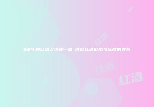28年的红酒多少钱一盒_讨论红酒价格与品质的关系