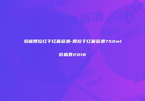 珍藏西拉红干红葡萄酒-西拉干红葡萄酒750ml价格表2018