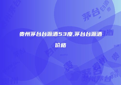 贵州茅台台源酒53度,茅台台源酒价格
