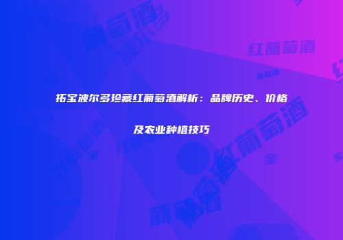 拓宝波尔多珍藏红葡萄酒解析：品牌历史、价格及农业种植技巧