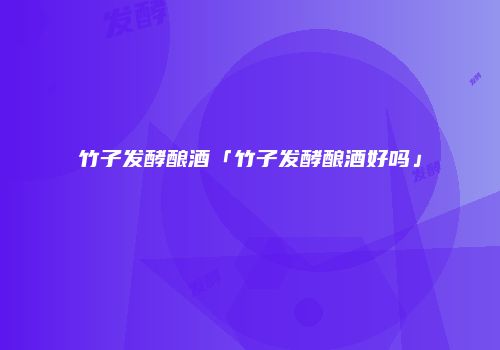 竹子发酵酿酒「竹子发酵酿酒好吗」