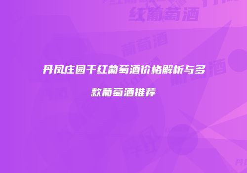 丹凤庄园干红葡萄酒价格解析与多款葡萄酒推荐