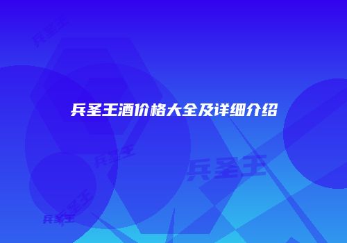 兵圣王酒价格大全及详细介绍