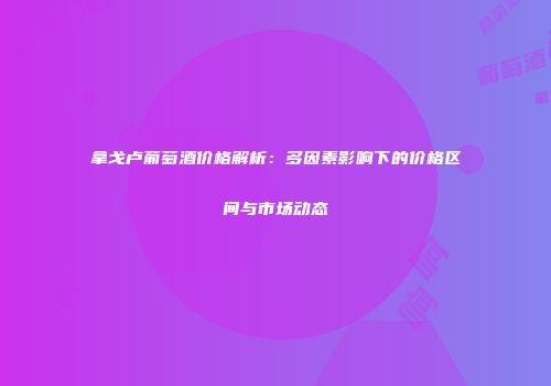 拿戈卢葡萄酒价格解析：多因素影响下的价格区间与市场动态