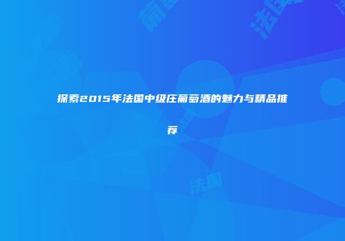 探索2015年法国中级庄葡萄酒的魅力与精品推荐