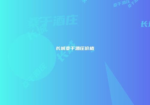 长城桑干酒庄价格