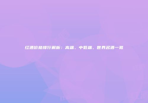 红酒价格排行解析：高端、中低端、世界名酒一览