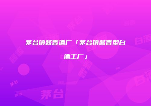 茅台镇酱香酒厂「茅台镇酱香型白酒工厂」