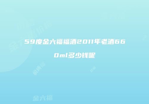 59度金六福福酒2011年老酒660ml多少钱呢