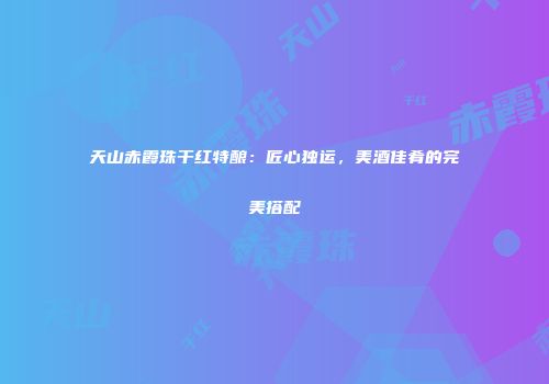 天山赤霞珠干红特酿：匠心独运，美酒佳肴的完美搭配