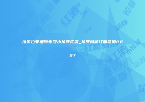 法国拉菲副牌皇冠小拉菲红酒_拉菲副牌红葡萄酒2007