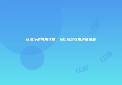 红酒污渍清除攻略：轻松应对衣物清洁难题