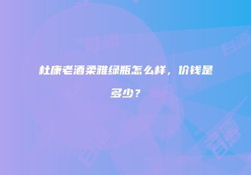杜康老酒柔雅绿瓶怎么样，价钱是多少？