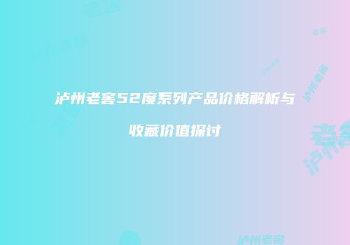 泸州老窖52度系列产品价格解析与收藏价值探讨