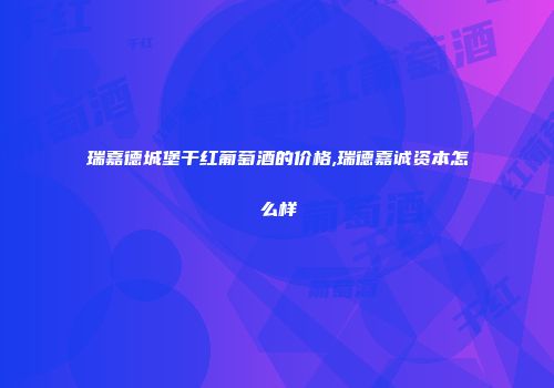 瑞嘉德城堡干红葡萄酒的价格,瑞德嘉诚资本怎么样