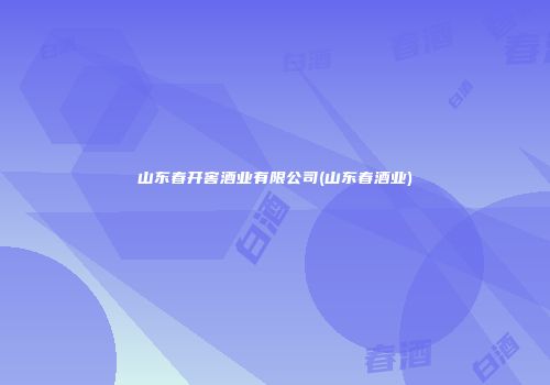 山东春开窖酒业有限公司(山东春酒业)