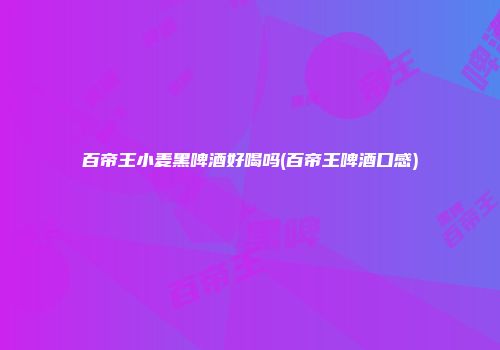 百帝王小麦黑啤酒好喝吗(百帝王啤酒口感)