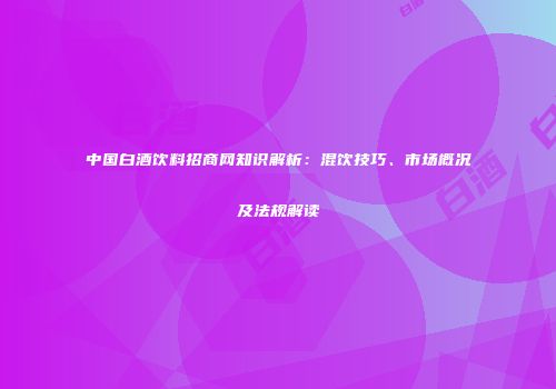 中国白酒饮料招商网知识解析：混饮技巧、市场概况及法规解读