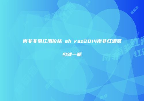 南非非象红酒价格_shⅰraz2014南非红酒多少钱一瓶