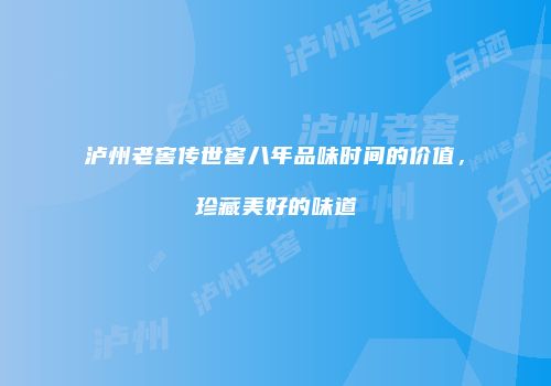 泸州老窖传世窖八年品味时间的价值，珍藏美好的味道