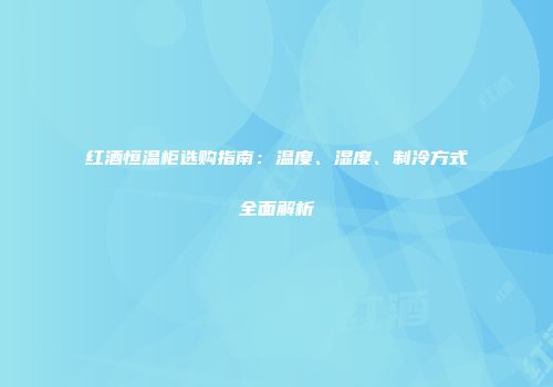 红酒恒温柜选购指南：温度、湿度、制冷方式全面解析
