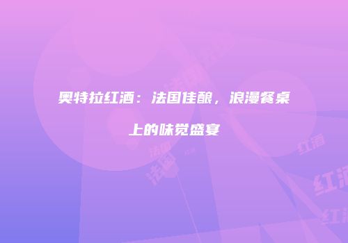 奥特拉红酒：法国佳酿，浪漫餐桌上的味觉盛宴