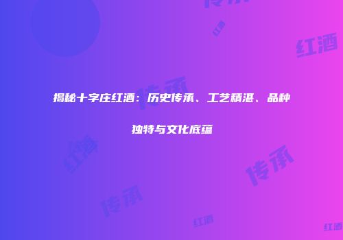 揭秘十字庄红酒：历史传承、工艺精湛、品种独特与文化底蕴
