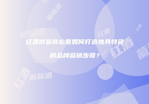 红酒供货商必看如何打造独具特色的品牌营销步骤？