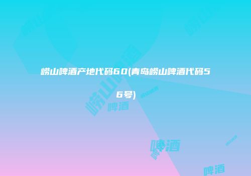 崂山啤酒产地代码60(青岛崂山啤酒代码56号)