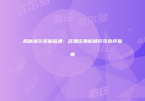 揭秘波尔多葡萄酒：名酒庄酒标知识及选择指南