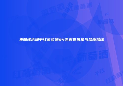 王朝橡木桶干红葡萄酒94赤霞珠价格与品质揭秘