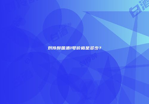刘伶醉国酒1号价格是多少？