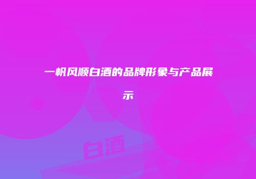 一帆风顺白酒的品牌形象与产品展示