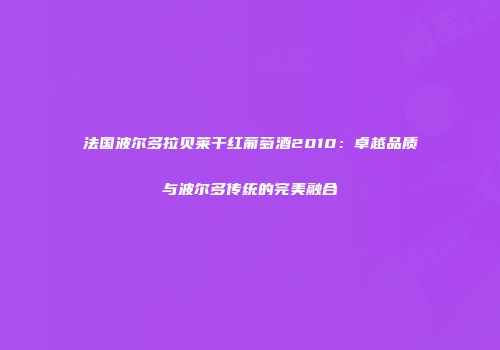 法国波尔多拉贝莱干红葡萄酒2010：卓越品质与波尔多传统的完美融合
