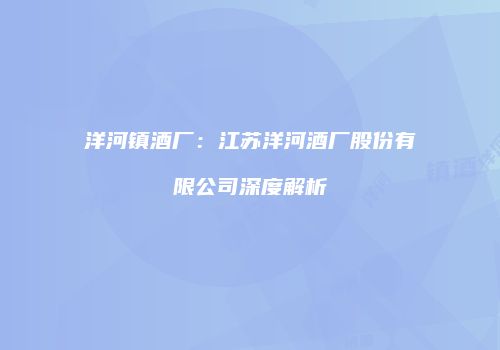 洋河镇酒厂：江苏洋河酒厂股份有限公司深度解析