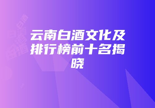 云南白酒文化及排行榜前十名揭晓