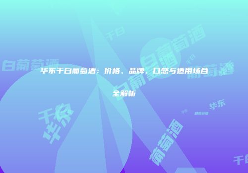 华东干白葡萄酒：价格、品牌、口感与适用场合全解析